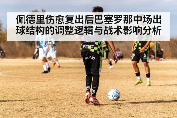 佩德里伤愈复出后巴塞罗那中场出球结构的调整逻辑与战术影响分析
