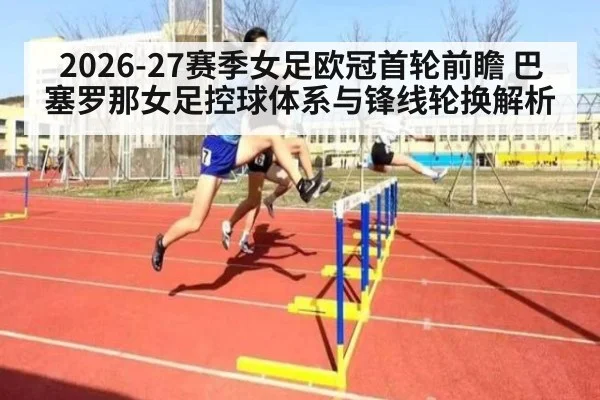 2026-27赛季女足欧冠首轮前瞻 巴塞罗那女足控球体系与锋线轮换解析