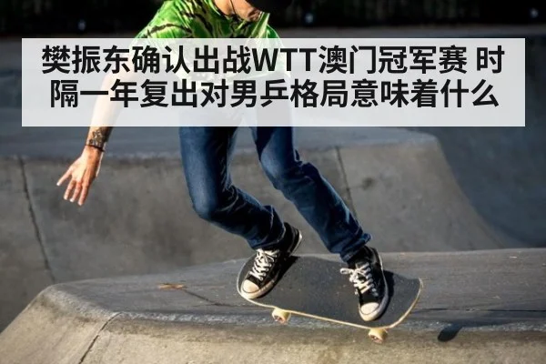樊振东确认出战WTT澳门冠军赛 时隔一年复出对男乒格局意味着什么