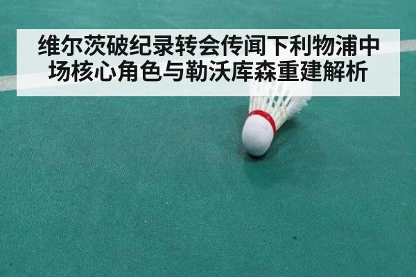 维尔茨破纪录转会传闻下利物浦中场核心角色与勒沃库森重建解析