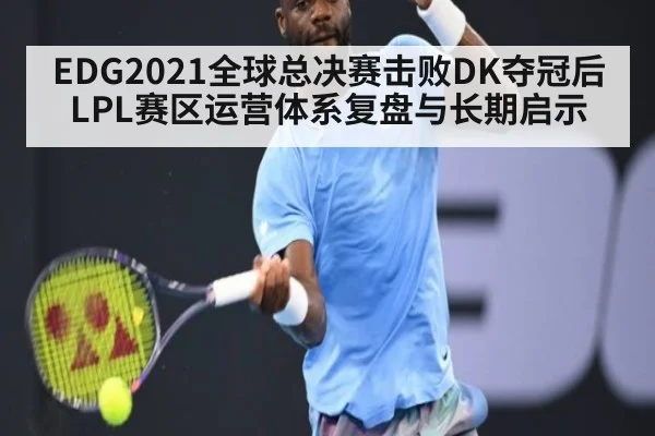 EDG2021全球总决赛击败DK夺冠后LPL赛区运营体系复盘与长期启示